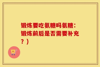 锻炼要吃氨糖吗氨糖：锻炼前后是否需要补充？)