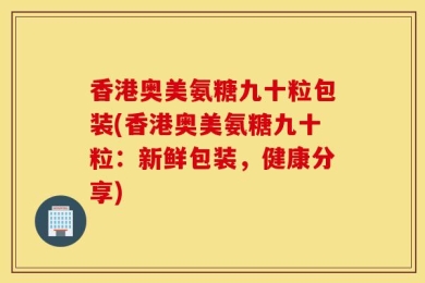 香港奥美氨糖九十粒包装(香港奥美氨糖九十粒：新鲜包装，健康分享)