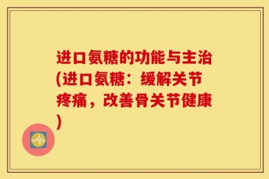 进口氨糖的功能与主治(进口氨糖：缓解关节疼痛，改善骨关节健康)