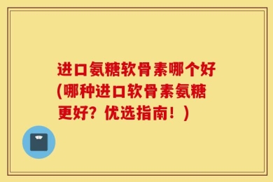 进口氨糖软骨素哪个好(哪种进口软骨素氨糖更好？优选指南！)