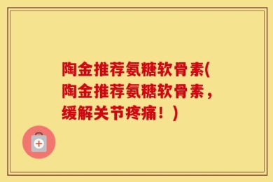 陶金推荐氨糖软骨素(陶金推荐氨糖软骨素，缓解关节疼痛！)