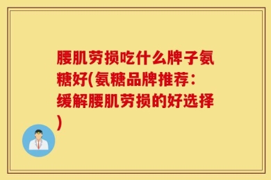 腰肌劳损吃什么牌子氨糖好(氨糖品牌推荐：缓解腰肌劳损的好选择)