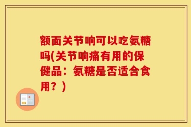额面关节响可以吃氨糖吗(关节响痛有用的保健品：氨糖是否适合食用？)