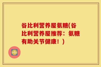 谷比利营养屋氨糖(谷比利营养屋推荐：氨糖有助关节健康！)