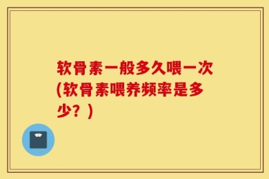 软骨素一般多久喂一次(软骨素喂养频率是多少？)