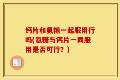 钙片和氨糖一起服用行吗(氨糖与钙片一同服用是否可行？)