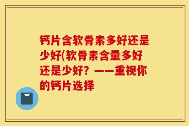钙片含软骨素多好还是少好(软骨素含量多好还是少好？——重视你的钙片选择