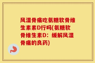 风湿骨痛吃氨糖软骨维生素素D行吗(氨糖软骨维生素D：缓解风湿骨痛的良药)