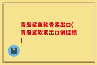 青岛鲨鱼软骨素出口(青岛鲨软素出口创佳绩)