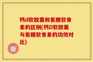 钙d软胶囊和氨糖软骨素的区别(钙D软胶囊与氨糖软骨素的功效对比)