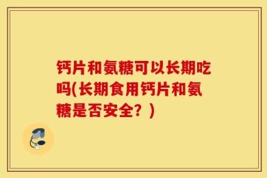 钙片和氨糖可以长期吃吗(长期食用钙片和氨糖是否安全？)