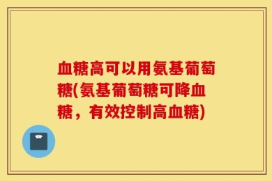 血糖高可以用氨基葡萄糖(氨基葡萄糖可降血糖，有效控制高血糖)