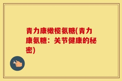 青力康橄榄氨糖(青力康氨糖：关节健康的秘密)