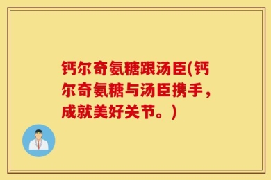 钙尔奇氨糖跟汤臣(钙尔奇氨糖与汤臣携手，成就美好关节。)
