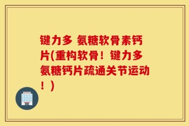 键力多 氨糖软骨素钙片(重构软骨！键力多氨糖钙片疏通关节运动！)