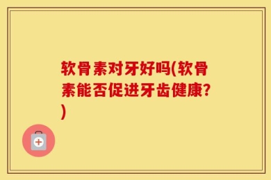 软骨素对牙好吗(软骨素能否促进牙齿健康？)