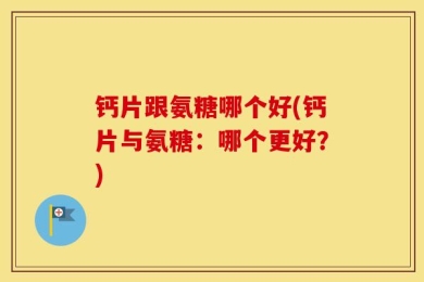 钙片跟氨糖哪个好(钙片与氨糖：哪个更好？)