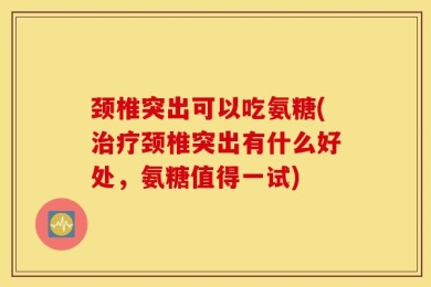 颈椎突出可以吃氨糖(治疗颈椎突出有什么好处，氨糖值得一试)