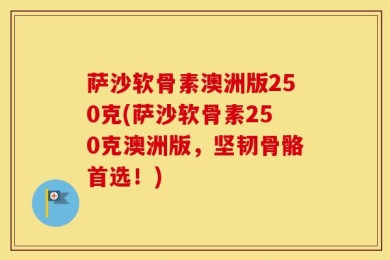 萨沙软骨素澳洲版250克(萨沙软骨素250克澳洲版，坚韧骨骼首选！)