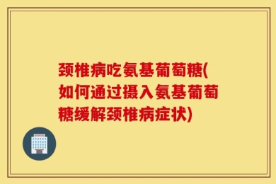 颈椎病吃氨基葡萄糖(如何通过摄入氨基葡萄糖缓解颈椎病症状)