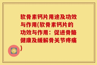 软骨素钙片用途及功效与作用(软骨素钙片的功效与作用：促进骨骼健康及缓解骨关节疼痛)