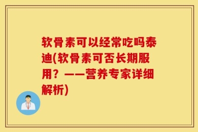 软骨素可以经常吃吗泰迪(软骨素可否长期服用？——营养专家详细解析)