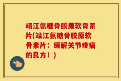 靖江氨糖骨胶原软骨素片(靖江氨糖骨胶原软骨素片：缓解关节疼痛的良方！)