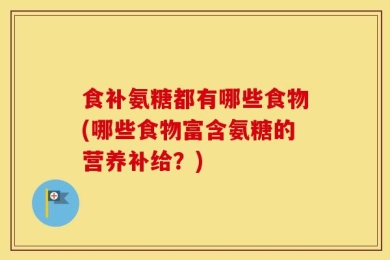 食补氨糖都有哪些食物(哪些食物富含氨糖的营养补给？)