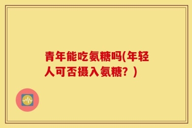 青年能吃氨糖吗(年轻人可否摄入氨糖？)