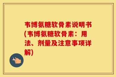 韦博氨糖软骨素说明书(韦博氨糖软骨素：用法、剂量及注意事项详解)