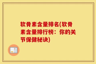 软骨素含量排名(软骨素含量排行榜：你的关节保健秘诀)