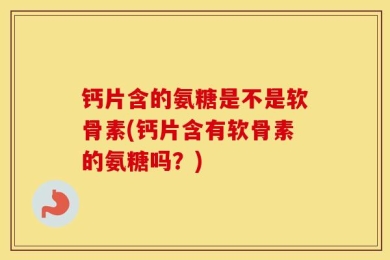 钙片含的氨糖是不是软骨素(钙片含有软骨素的氨糖吗？)