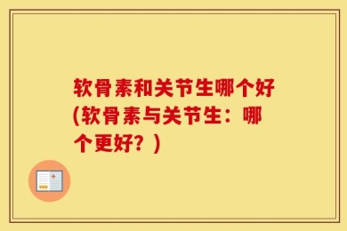 软骨素和关节生哪个好(软骨素与关节生：哪个更好？)