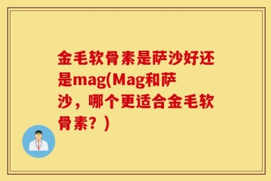 金毛软骨素是萨沙好还是mag(Mag和萨沙，哪个更适合金毛软骨素？)