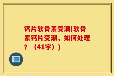 钙片软骨素受潮(软骨素钙片受潮，如何处理？（41字）)