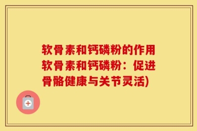 软骨素和钙磷粉的作用软骨素和钙磷粉：促进骨骼健康与关节灵活)
