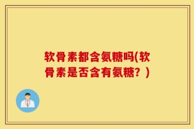软骨素都含氨糖吗(软骨素是否含有氨糖？)