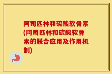 阿司匹林和硫酸软骨素(阿司匹林和硫酸软骨素的联合应用及作用机制)