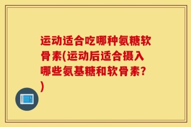 运动适合吃哪种氨糖软骨素(运动后适合摄入哪些氨基糖和软骨素？)