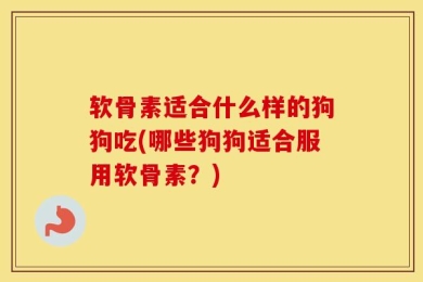 软骨素适合什么样的狗狗吃(哪些狗狗适合服用软骨素？)