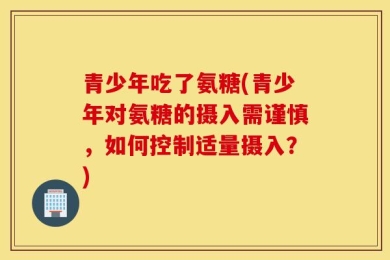 青少年吃了氨糖(青少年对氨糖的摄入需谨慎，如何控制适量摄入？)