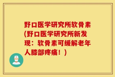 野口医学研究所软骨素(野口医学研究所新发现：软骨素可缓解老年人膝部疼痛！)