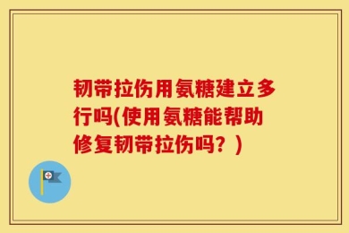 韧带拉伤用氨糖建立多行吗(使用氨糖能帮助修复韧带拉伤吗？)