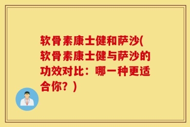 软骨素康士健和萨沙(软骨素康士健与萨沙的功效对比：哪一种更适合你？)