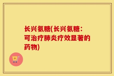长兴氨糖(长兴氨糖：可治疗肺炎疗效显著的药物)