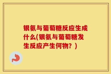 银氨与葡萄糖反应生成什么(银氨与葡萄糖发生反应产生何物？)