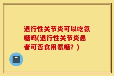 退行性关节炎可以吃氨糖吗(退行性关节炎患者可否食用氨糖？)