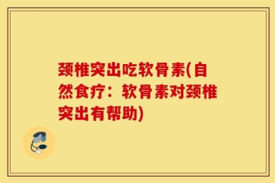 颈椎突出吃软骨素(自然食疗：软骨素对颈椎突出有帮助)