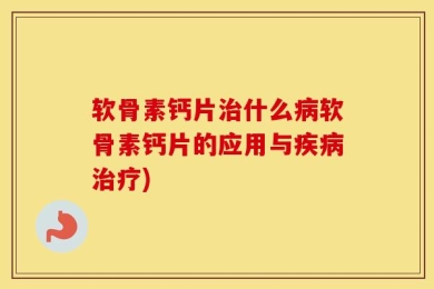 软骨素钙片治什么病软骨素钙片的应用与疾病治疗)