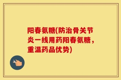 阳春氨糖(防治骨关节炎一线用药阳春氨糖，重温药品优势)